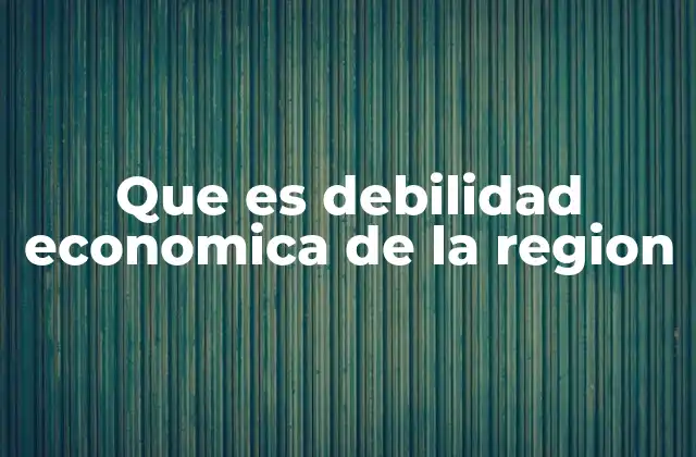 Que es Debilidad Economica de la Region 2 Factores que contribuyen a la debilidad económica regional