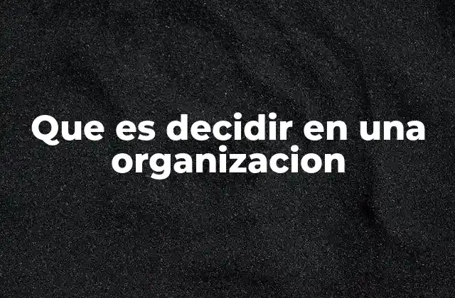 Que es Decidir en una Organizacion 2 La importancia del proceso de toma de decisiones en el entorno laboral