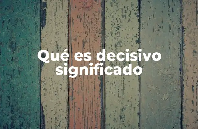 Qué es Decisivo Significado