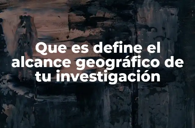 Que es Define el Alcance Geográfico de Tu Investigación