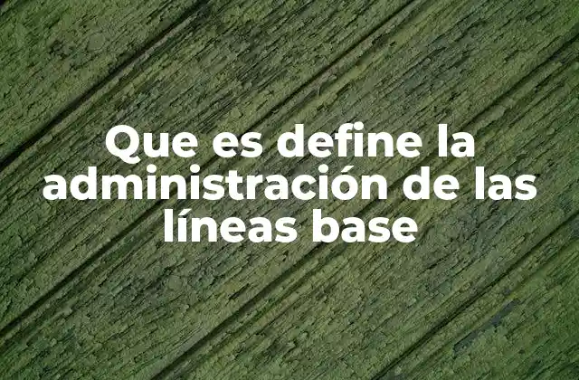 Que es Define la Administración de las Líneas Base