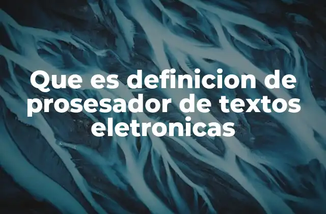 Que es Definicion de Prosesador de Textos Eletronicas