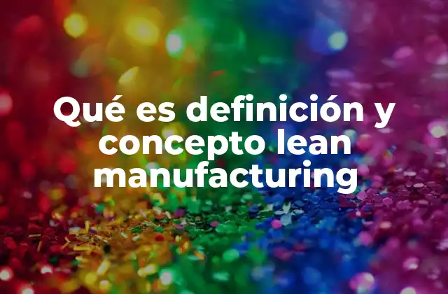 Qué es Definición y Concepto Lean Manufacturing