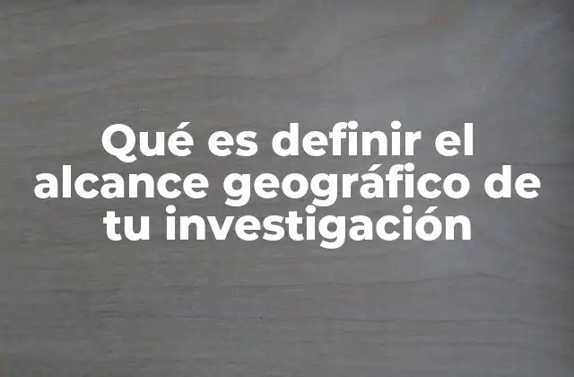 Qué es Definir el Alcance Geográfico de Tu Investigación