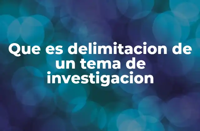 Que es Delimitacion de un Tema de Investigacion