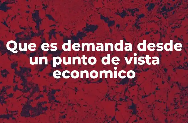 Que es Demanda desde un Punto de Vista Economico
