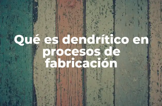 Qué es Dendrítico en Procesos de Fabricación