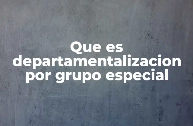 Que es Departamentalizacion por Grupo Especial