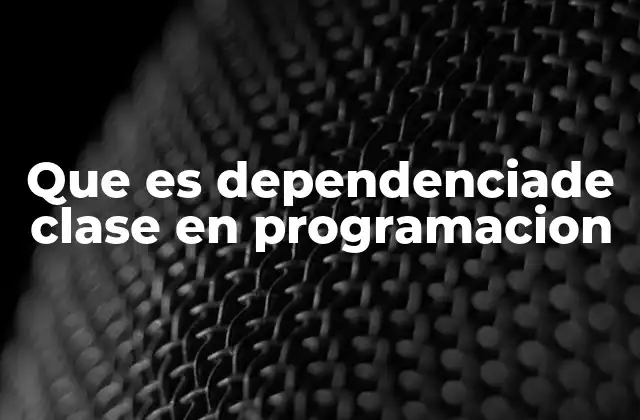 Que es Dependenciade Clase en Programacion