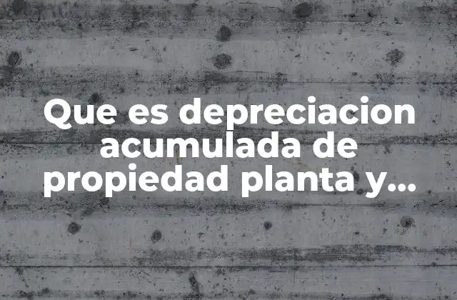 Que es Depreciacion Acumulada de Propiedad Planta y Equipo