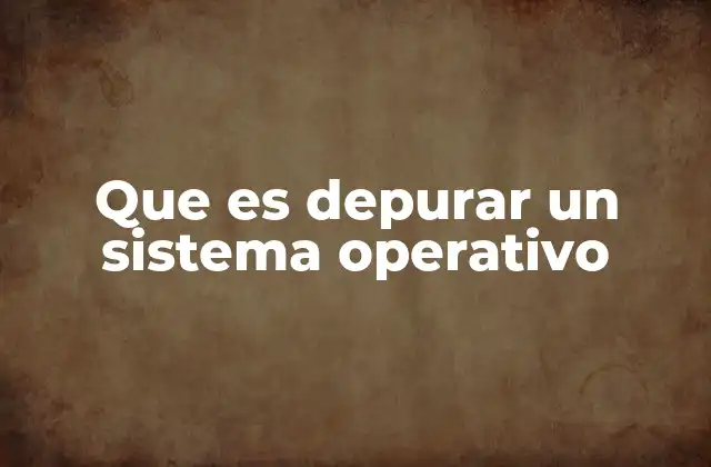 Que es Depurar un Sistema Operativo