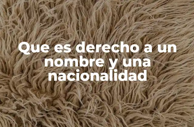 Que es Derecho a un Nombre y una Nacionalidad