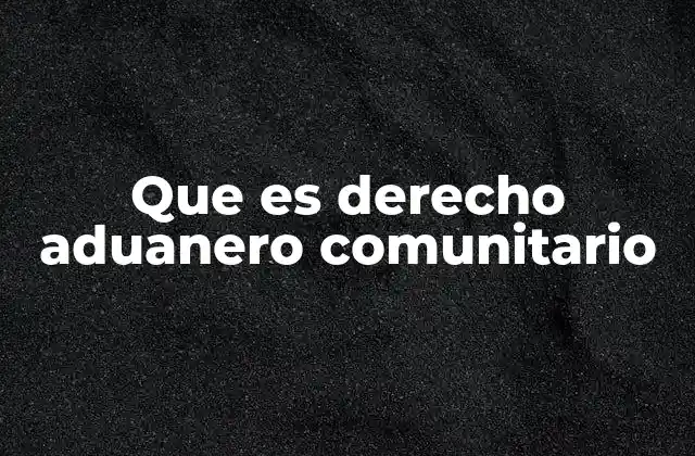 Que es Derecho Aduanero Comunitario
