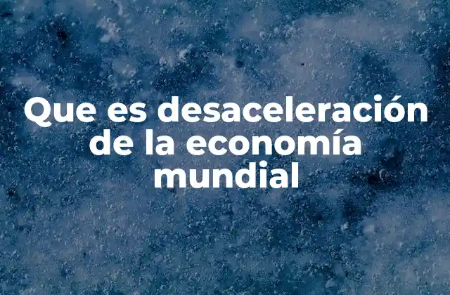 Que es Desaceleración de la Economía Mundial
