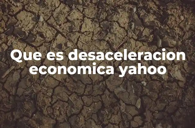 Que es Desaceleracion Economica Yahoo