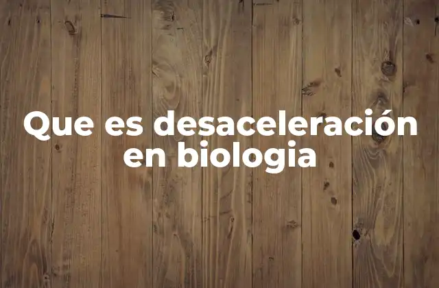 Que es Desaceleración en Biologia