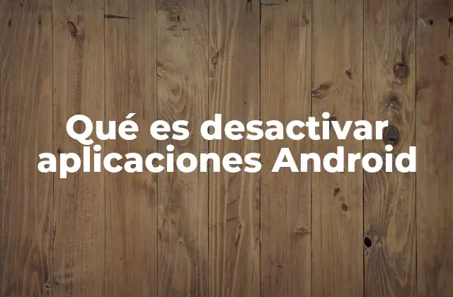 Qué es Desactivar Aplicaciones Android