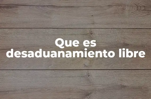 Que es Desaduanamiento Libre