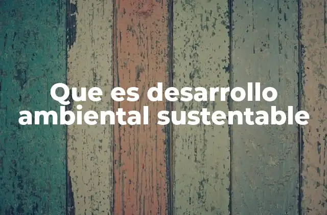 Que es Desarrollo Ambiental Sustentable