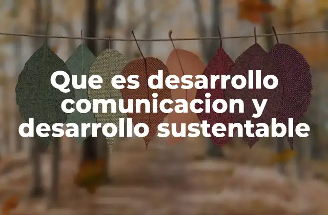 Que es Desarrollo Comunicacion y Desarrollo Sustentable