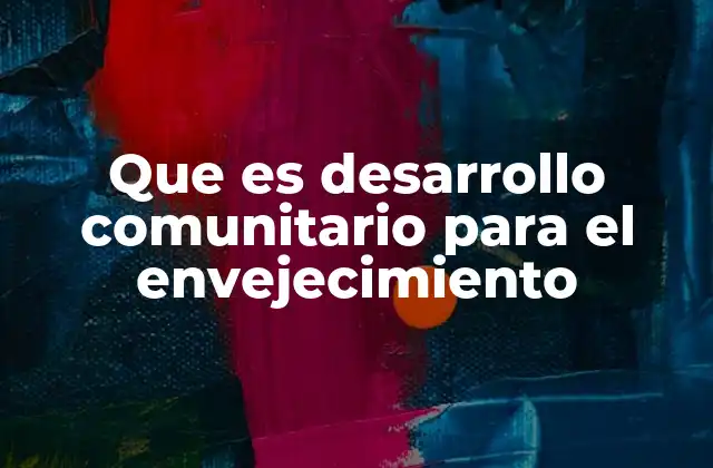 Que es Desarrollo Comunitario para el Envejecimiento