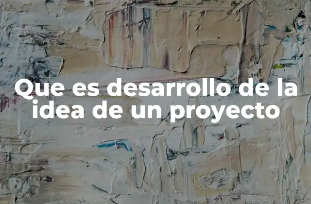 Que es Desarrollo de la Idea de un Proyecto