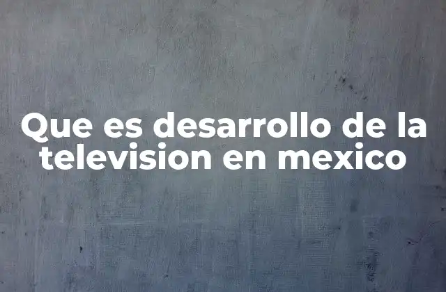 Que es Desarrollo de la Television en Mexico