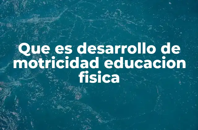 Que es Desarrollo de Motricidad Educacion Fisica