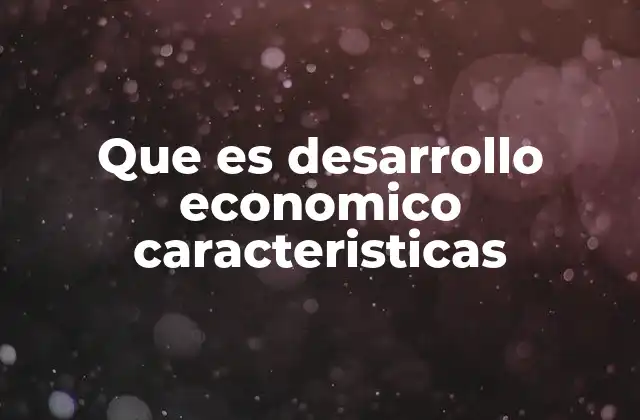 Que es Desarrollo Economico Caracteristicas