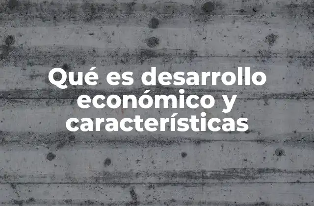 Qué es Desarrollo Económico y Características