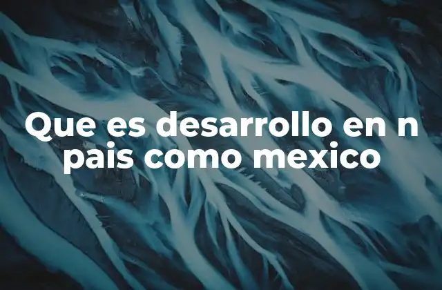 Que es Desarrollo en N Pais como Mexico 2 El papel del gobierno en el desarrollo nacional