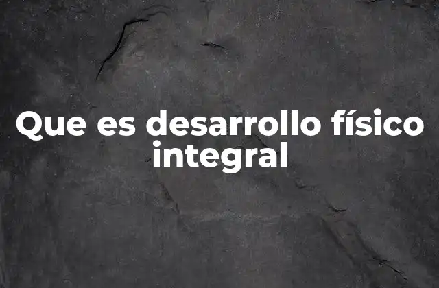 Que es Desarrollo Físico Integral