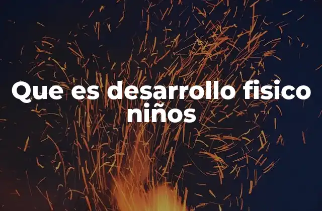 Que es Desarrollo Fisico Niños