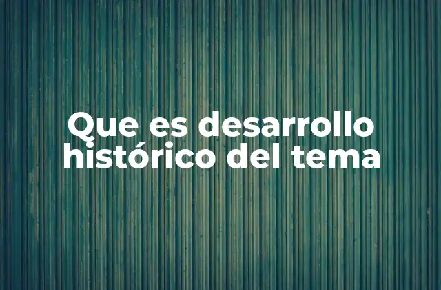 Que es Desarrollo Histórico Del Tema