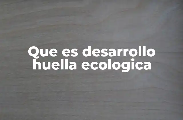 Que es Desarrollo Huella Ecologica