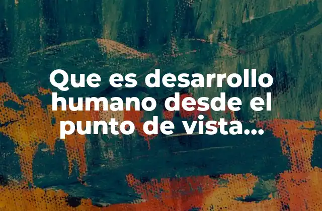 Que es Desarrollo Humano desde el Punto de Vista Psicologico