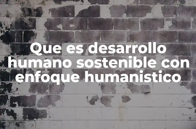 Que es Desarrollo Humano Sostenible con Enfoque Humanistico