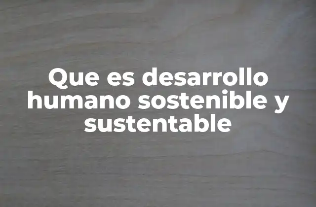 Que es Desarrollo Humano Sostenible y Sustentable