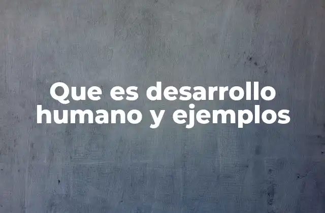 Que es Desarrollo Humano y Ejemplos