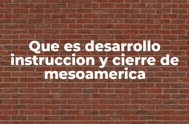 Que es Desarrollo Instruccion y Cierre de Mesoamerica