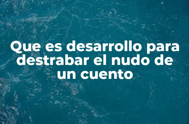Que es Desarrollo para Destrabar el Nudo de un Cuento 2 La importancia del desenredamiento en la estructura narrativa