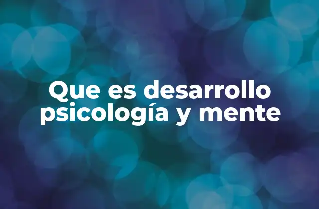 Que es Desarrollo Psicología y Mente