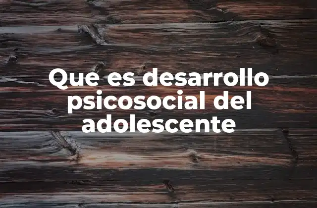 Que es Desarrollo Psicosocial Del Adolescente