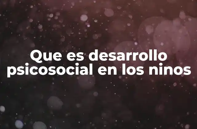 Que es Desarrollo Psicosocial en los Ninos