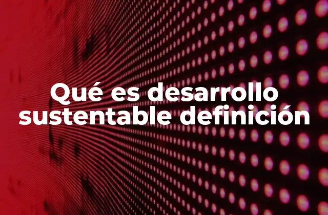 Qué es Desarrollo Sustentable Definición