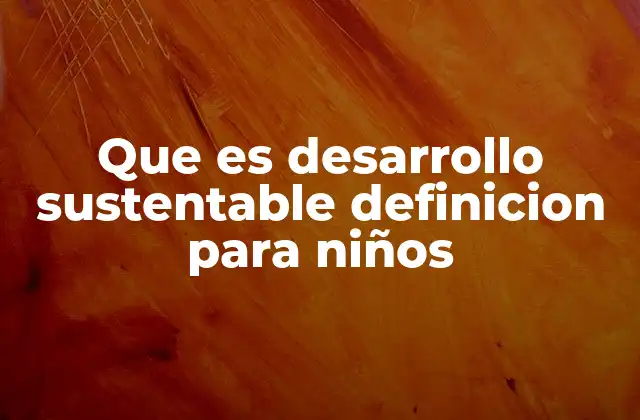 Que es Desarrollo Sustentable Definicion para Niños
