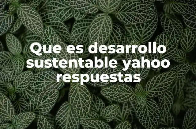 Que es Desarrollo Sustentable Yahoo Respuestas