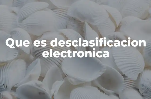 Que es Desclasificacion Electronica