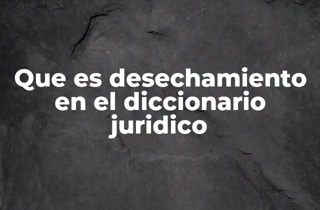 Que es Desechamiento en el Diccionario Juridico