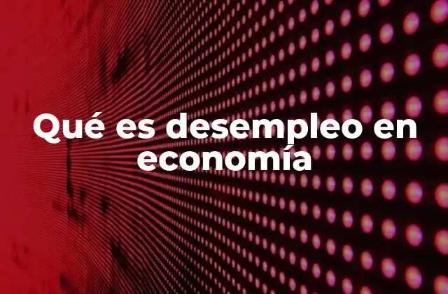 Qué es Desempleo en Economía